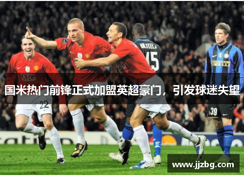 国米热门前锋正式加盟英超豪门，引发球迷失望
