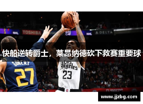 快船逆转爵士，莱昂纳德砍下救赛重要球