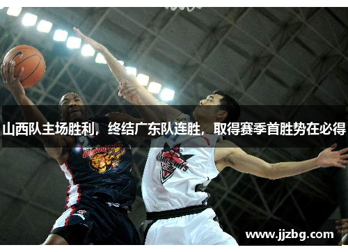 山西队主场胜利，终结广东队连胜，取得赛季首胜势在必得