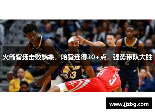 火箭客场击败鹈鹕，哈登连得30+点，强势带队大胜