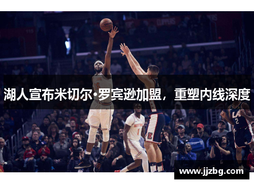 湖人宣布米切尔·罗宾逊加盟，重塑内线深度