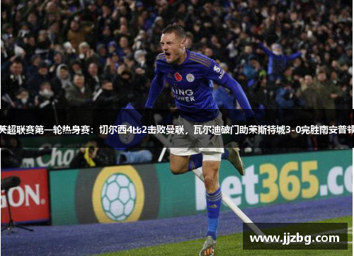 英超联赛第一轮热身赛：切尔西4比2击败曼联，瓦尔迪破门助莱斯特城3-0完胜南安普顿
