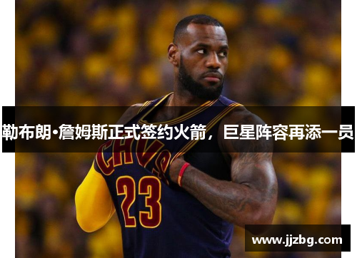 勒布朗·詹姆斯正式签约火箭，巨星阵容再添一员