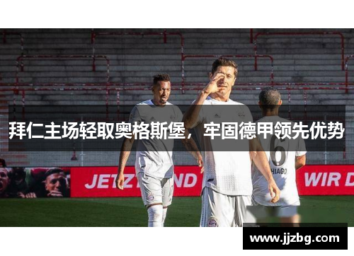 拜仁主场轻取奥格斯堡，牢固德甲领先优势