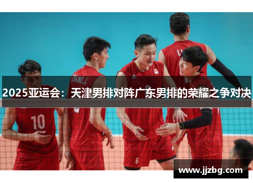 2025亚运会：天津男排对阵广东男排的荣耀之争对决
