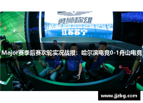 Major赛季后赛次轮实况战报：哈尔滨电竞0-1舟山电竞