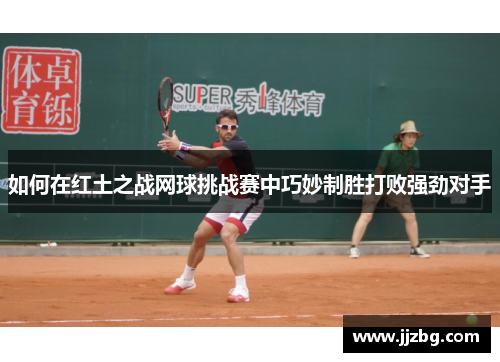 如何在红土之战网球挑战赛中巧妙制胜打败强劲对手