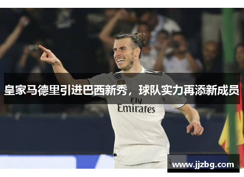 皇家马德里引进巴西新秀，球队实力再添新成员