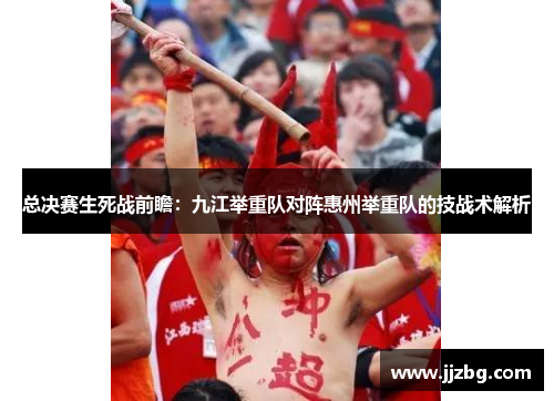 总决赛生死战前瞻：九江举重队对阵惠州举重队的技战术解析