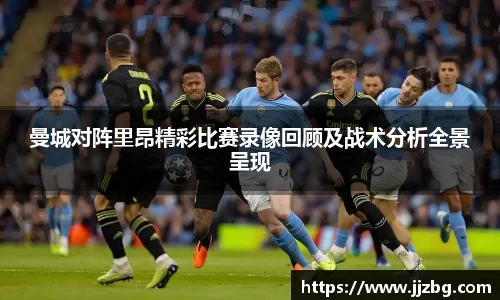 曼城对阵里昂精彩比赛录像回顾及战术分析全景呈现