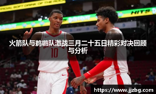 火箭队与鹈鹕队激战三月二十五日精彩对决回顾与分析