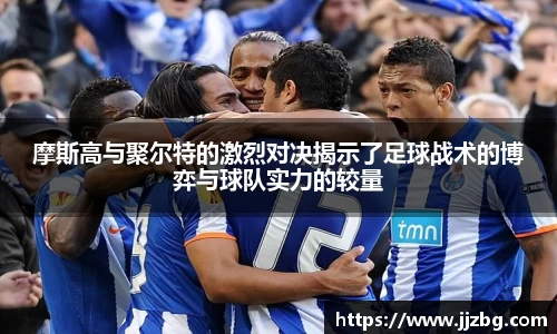 摩斯高与聚尔特的激烈对决揭示了足球战术的博弈与球队实力的较量
