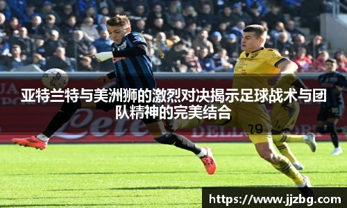 亚特兰特与美洲狮的激烈对决揭示足球战术与团队精神的完美结合