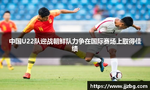 中国U22队迎战朝鲜队力争在国际赛场上取得佳绩